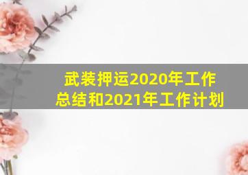 武装押运2020年工作总结和2021年工作计划