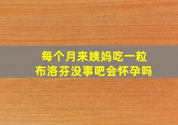 每个月来姨妈吃一粒布洛芬没事吧会怀孕吗