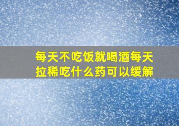 每天不吃饭就喝酒每天拉稀吃什么药可以缓解