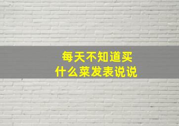 每天不知道买什么菜发表说说