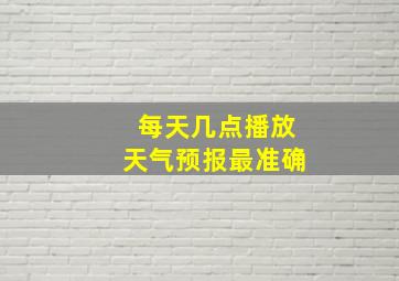 每天几点播放天气预报最准确