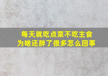 每天就吃点菜不吃主食为啥还胖了很多怎么回事