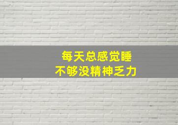 每天总感觉睡不够没精神乏力