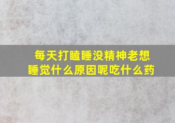 每天打瞌睡没精神老想睡觉什么原因呢吃什么药