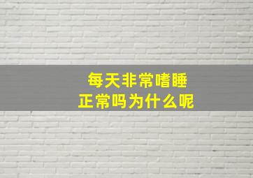 每天非常嗜睡正常吗为什么呢