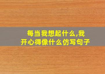 每当我想起什么,我开心得像什么仿写句子