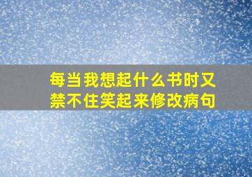 每当我想起什么书时又禁不住笑起来修改病句