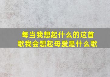 每当我想起什么的这首歌我会想起母爱是什么歌