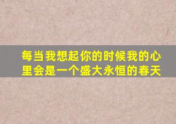 每当我想起你的时候我的心里会是一个盛大永恒的春天