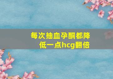 每次抽血孕酮都降低一点hcg翻倍