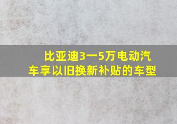 比亚迪3一5万电动汽车享以旧换新补贴的车型