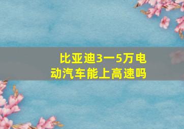 比亚迪3一5万电动汽车能上高速吗