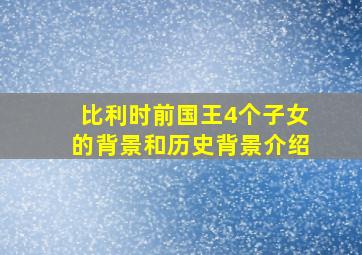 比利时前国王4个子女的背景和历史背景介绍