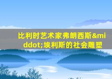 比利时艺术家弗朗西斯·埃利斯的社会雕塑