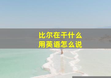 比尔在干什么用英语怎么说