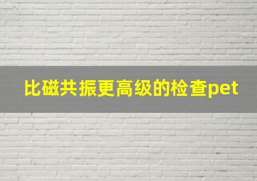 比磁共振更高级的检查pet