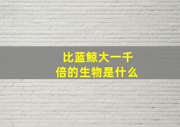 比蓝鲸大一千倍的生物是什么