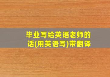 毕业写给英语老师的话(用英语写)带翻译