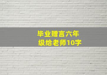 毕业赠言六年级给老师10字