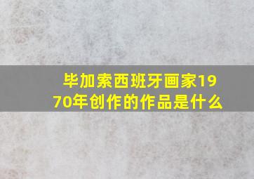 毕加索西班牙画家1970年创作的作品是什么