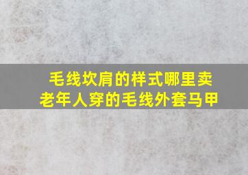 毛线坎肩的样式哪里卖老年人穿的毛线外套马甲