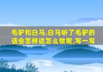 毛驴和白马,白马听了毛驴的话会怎样说怎么做呢,写一写