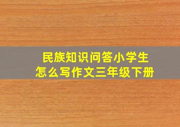 民族知识问答小学生怎么写作文三年级下册