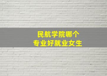 民航学院哪个专业好就业女生