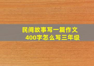 民间故事写一篇作文400字怎么写三年级