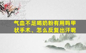 气血不足喝奶粉有用吗甲状手术、怎么反复出汗呢