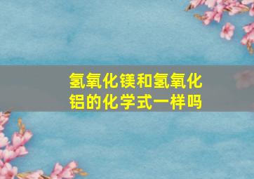 氢氧化镁和氢氧化铝的化学式一样吗