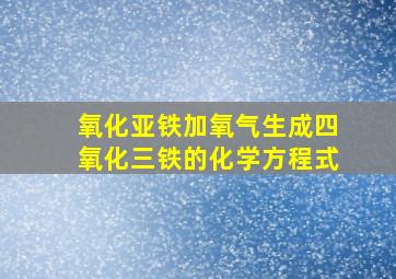 氧化亚铁加氧气生成四氧化三铁的化学方程式