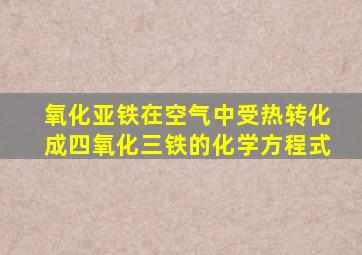 氧化亚铁在空气中受热转化成四氧化三铁的化学方程式