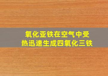 氧化亚铁在空气中受热迅速生成四氧化三铁