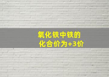 氧化铁中铁的化合价为+3价