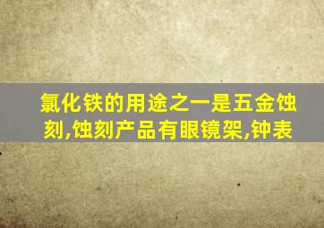 氯化铁的用途之一是五金蚀刻,蚀刻产品有眼镜架,钟表