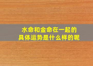 水命和金命在一起的具体运势是什么样的呢