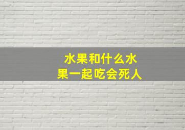 水果和什么水果一起吃会死人