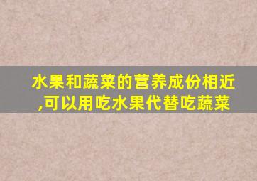 水果和蔬菜的营养成份相近,可以用吃水果代替吃蔬菜