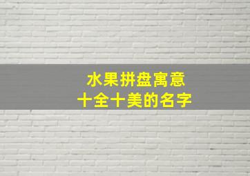 水果拼盘寓意十全十美的名字