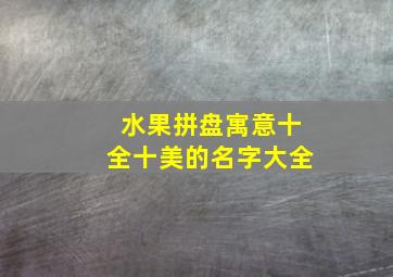 水果拼盘寓意十全十美的名字大全