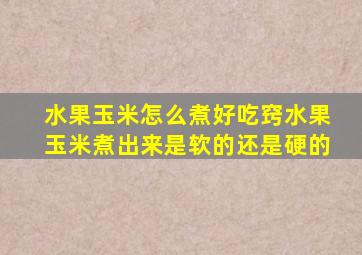 水果玉米怎么煮好吃窍水果玉米煮出来是软的还是硬的