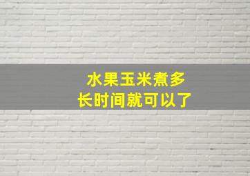 水果玉米煮多长时间就可以了