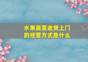 水果蔬菜送货上门的经营方式是什么