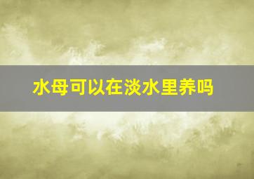 水母可以在淡水里养吗