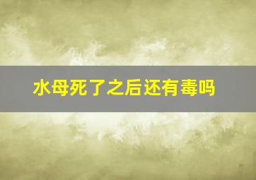 水母死了之后还有毒吗