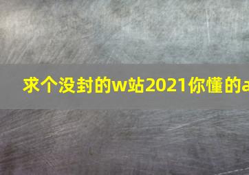 求个没封的w站2021你懂的a