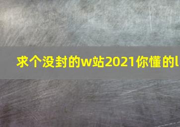 求个没封的w站2021你懂的l