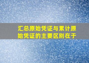 汇总原始凭证与累计原始凭证的主要区别在于