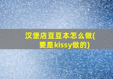 汉堡店豆豆本怎么做(要是kissy做的)